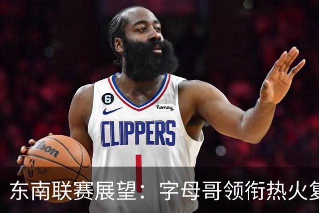 东南联赛展望：字母哥领衔热火复苏 老鹰借新援蓄势待发