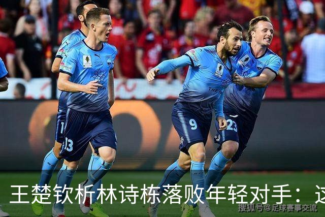 王楚钦析林诗栋落败年轻对手：这位小将的表现超出所有预期